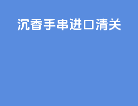 沉香手串进口清关