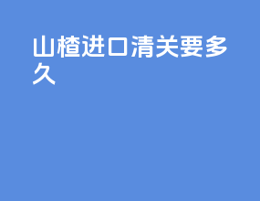 水蛭进口清关要多久