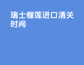 瑞士榴莲进口清关时间
