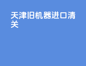 天津旧机器进口清关
