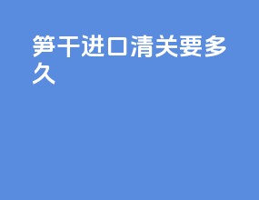 笋干进口清关要多久