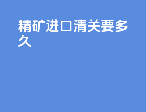 精矿进口清关要多久