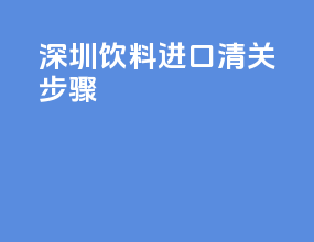 深圳饮料进口清关步骤