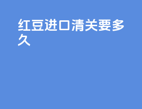 红豆进口清关要多久