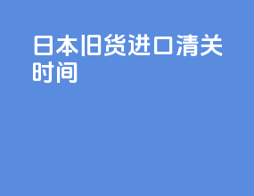 日本旧货进口清关时间