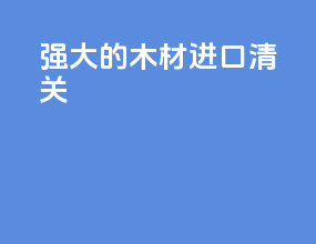 强大的木材进口清关