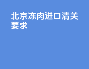 北京冻肉进口清关要求