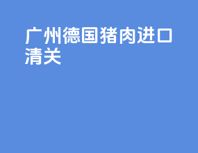 广州德国猪肉进口清关