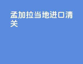孟加拉当地进口清关