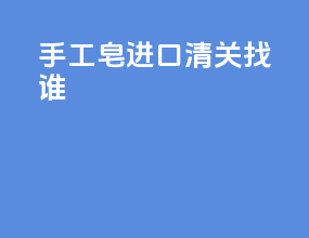 手工皂进口清关找谁