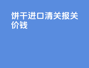 饼干进口清关报关价钱