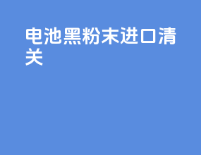 电池黑粉末进口清关