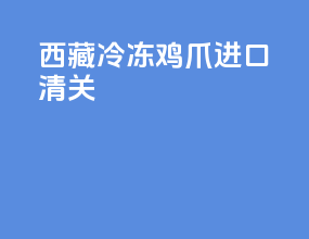 西藏冷冻鸡爪进口清关