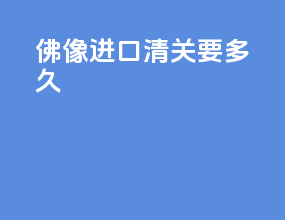 佛像进口清关要多久