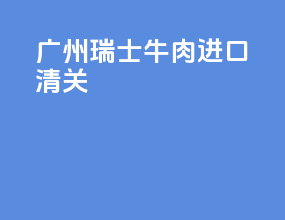 广州瑞士牛肉进口清关