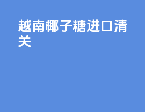 越南椰子糖进口清关
