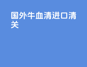 国外牛血清进口清关