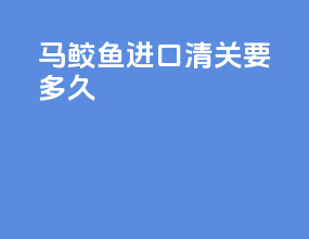 马鲛鱼进口清关要多久