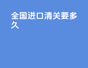 全国进口清关要多久