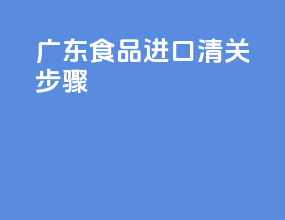 广东食品进口清关步骤