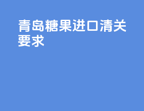 青岛糖果进口清关要求