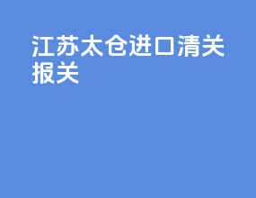 江苏太仓进口清关报关