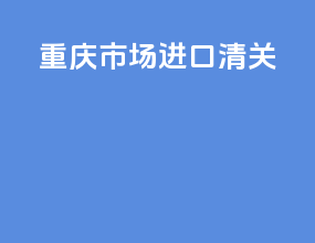 重庆市场进口清关