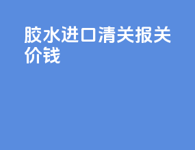 胶水进口清关报关价钱