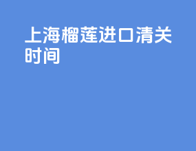 上海榴莲进口清关时间