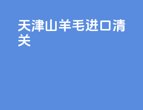 天津山羊毛进口清关