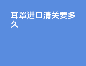 耳罩进口清关要多久