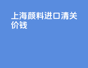 上海颜料进口清关价钱