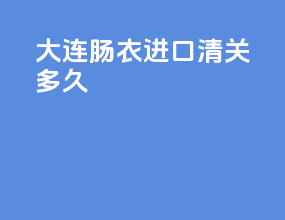大连肠衣进口清关多久