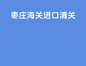 枣庄海关进口清关