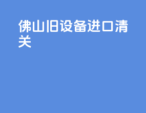 佛山旧设备进口清关