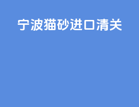 宁波猫砂进口清关