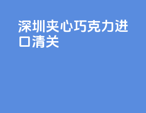 深圳夹心巧克力进口清关