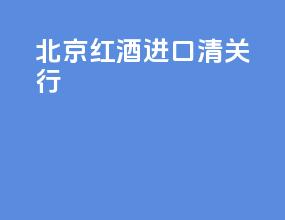 北京红酒进口清关行