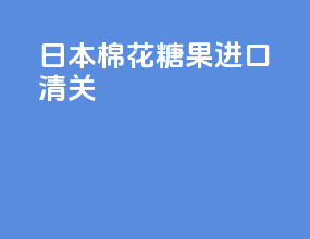 日本棉花糖果进口清关
