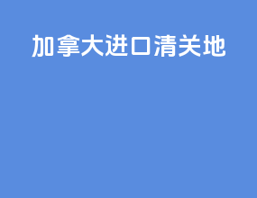 加拿大进口清关地