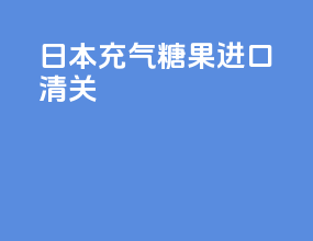 日本充气糖果进口清关