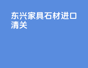 东兴家具石材进口清关
