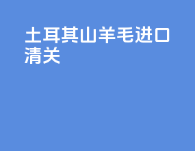 土耳其山羊毛进口清关