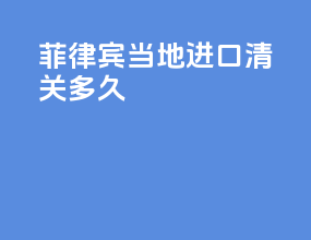 菲律宾当地进口清关多久