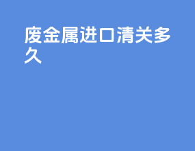废金属进口清关多久