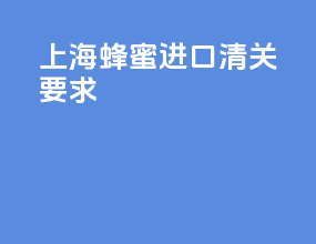 上海蜂蜜进口清关要求