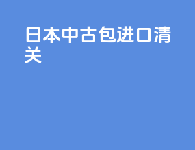 日本中古包进口清关