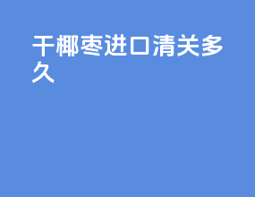 干椰枣进口清关多久