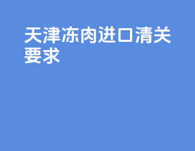 天津冻肉进口清关要求