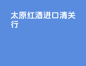太原红酒进口清关行